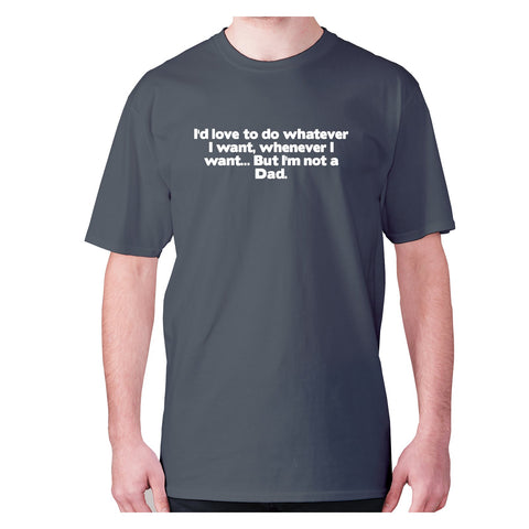 I'd love to do whatever I want, whenever I want... But I'm not a Dad - men's premium t-shirt - Graphic Gear