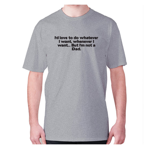 I'd love to do whatever I want, whenever I want... But I'm not a Dad - men's premium t-shirt - Graphic Gear