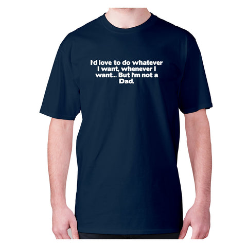 I'd love to do whatever I want, whenever I want... But I'm not a Dad - men's premium t-shirt - Graphic Gear