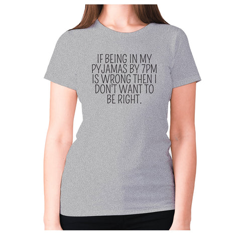 If being in my pajamas by 7pm is wrong then I don't want to be right - women's premium t-shirt - Graphic Gear