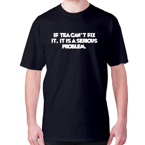 If tea can't fix it, it is a serious problem - men's premium t-shirt - Graphic Gear