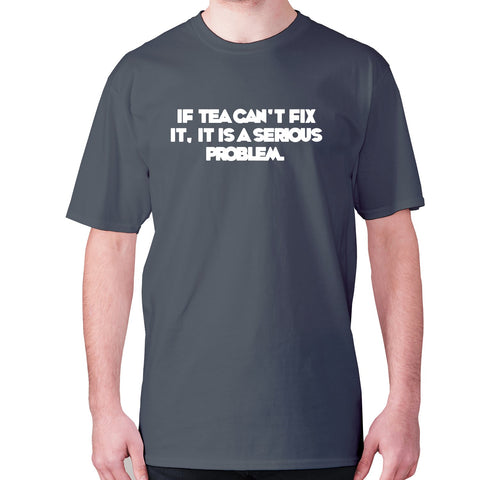 If tea can't fix it, it is a serious problem - men's premium t-shirt - Graphic Gear
