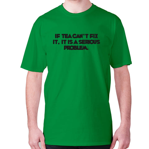 If tea can't fix it, it is a serious problem - men's premium t-shirt - Graphic Gear