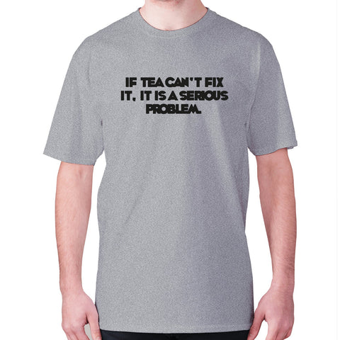 If tea can't fix it, it is a serious problem - men's premium t-shirt - Graphic Gear