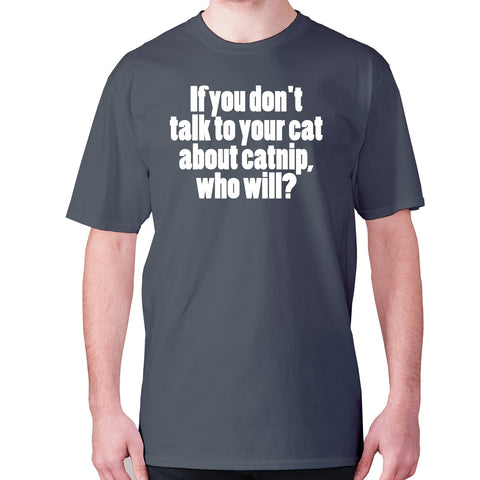 If you don't talk to your cat about catnip, who will - men's premium t-shirt - Graphic Gear