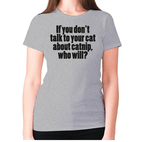 If you don't talk to your cat about catnip, who will - women's premium t-shirt - Graphic Gear