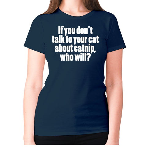 If you don't talk to your cat about catnip, who will - women's premium t-shirt - Graphic Gear