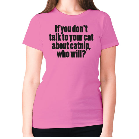 If you don't talk to your cat about catnip, who will - women's premium t-shirt - Graphic Gear