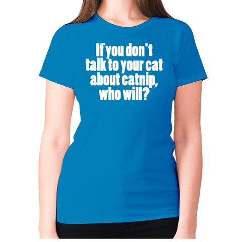 If you don't talk to your cat about catnip, who will - women's premium t-shirt - Graphic Gear