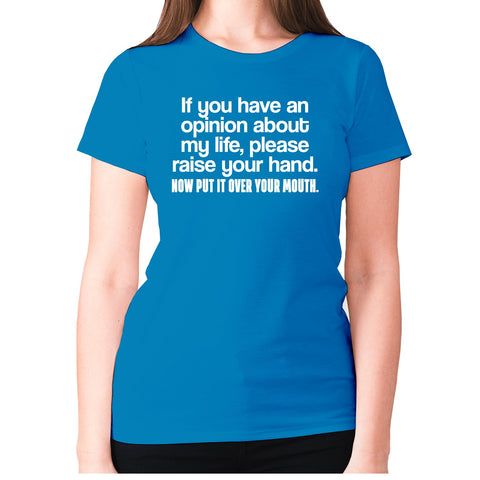 if you have an opinion about my life, please raise your hand. now put it over your mouth - women's premium t-shirt - Graphic Gear