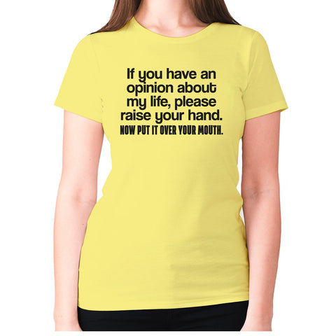 if you have an opinion about my life, please raise your hand. now put it over your mouth - women's premium t-shirt - Graphic Gear