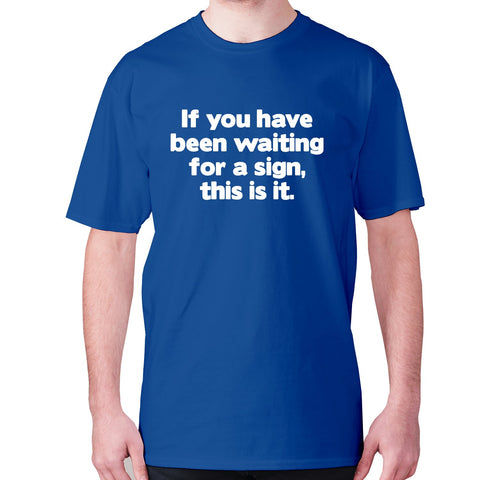 If you have been waiting for a sign, this is it - men's premium t-shirt - Graphic Gear