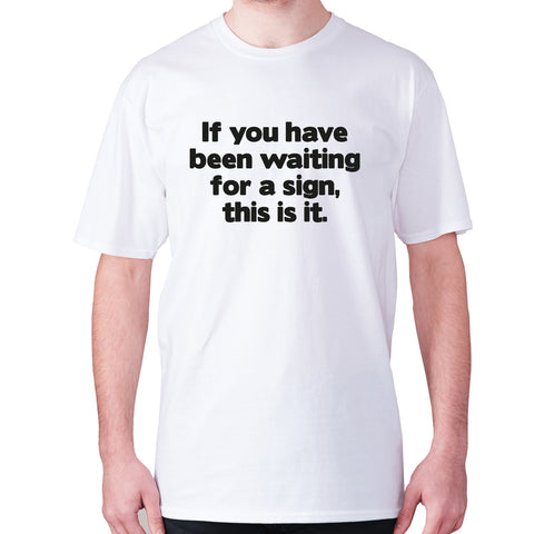 If you have been waiting for a sign, this is it - men's premium t-shirt - Graphic Gear
