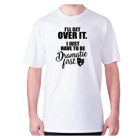 I’ll get over it. I just have to be dramatic first - men's premium t-shirt - Graphic Gear
