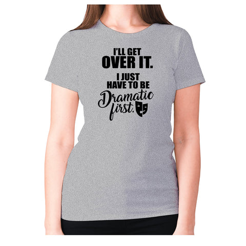 I’ll get over it. I just have to be dramatic first - women's premium t-shirt - Graphic Gear