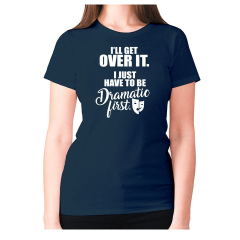 I’ll get over it. I just have to be dramatic first - women's premium t-shirt - Graphic Gear