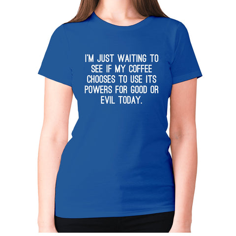 I'm just waiting to see if my coffee chooses to use its powers for good or evil today - women's premium t-shirt - Graphic Gear