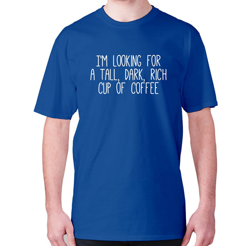 I'm looking for a tall, dark, rich cup of coffee - men's premium t-shirt - Graphic Gear