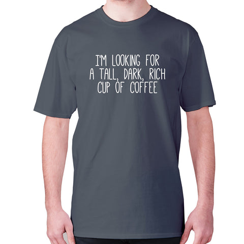 I'm looking for a tall, dark, rich cup of coffee - men's premium t-shirt - Graphic Gear