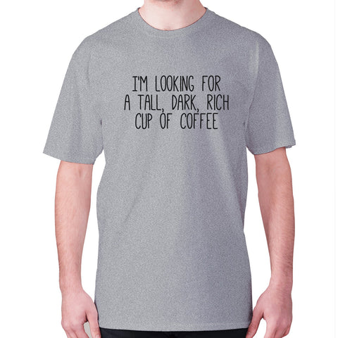 I'm looking for a tall, dark, rich cup of coffee - men's premium t-shirt - Graphic Gear