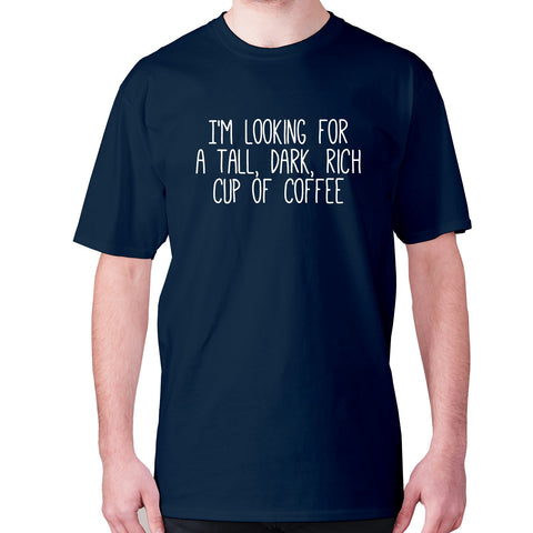 I'm looking for a tall, dark, rich cup of coffee - men's premium t-shirt - Graphic Gear