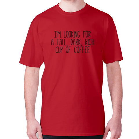 I'm looking for a tall, dark, rich cup of coffee - men's premium t-shirt - Graphic Gear