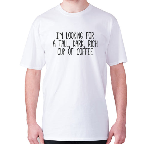 I'm looking for a tall, dark, rich cup of coffee - men's premium t-shirt - Graphic Gear