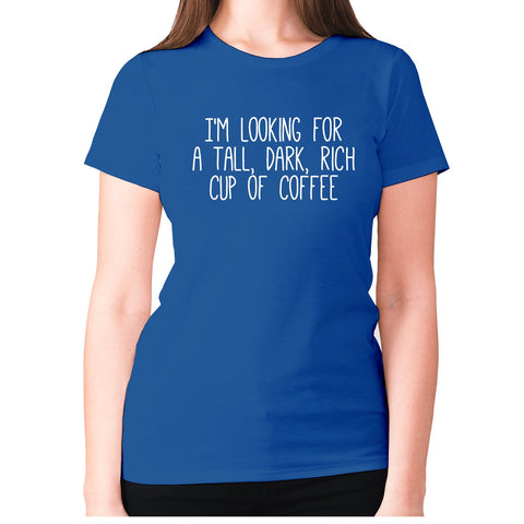 I'm looking for a tall, dark, rich cup of coffee - women's premium t-shirt - Graphic Gear