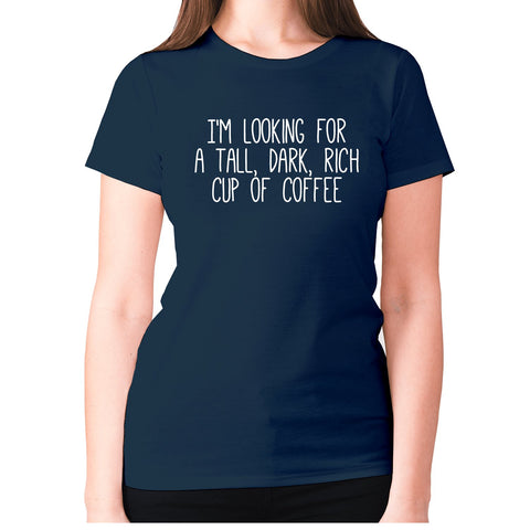 I'm looking for a tall, dark, rich cup of coffee - women's premium t-shirt - Graphic Gear