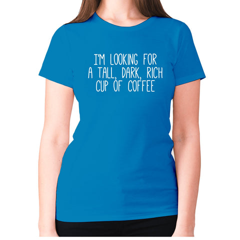 I'm looking for a tall, dark, rich cup of coffee - women's premium t-shirt - Graphic Gear