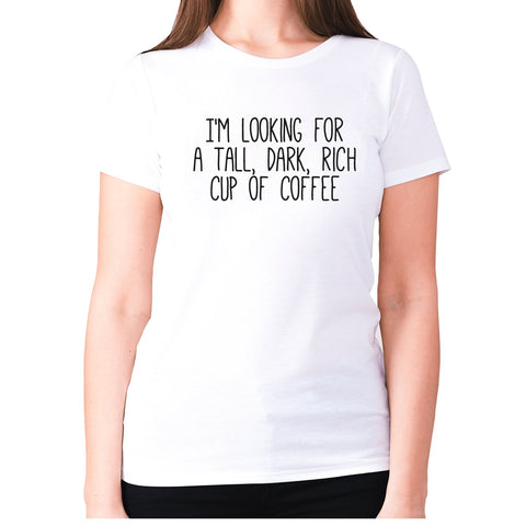 I'm looking for a tall, dark, rich cup of coffee - women's premium t-shirt - Graphic Gear