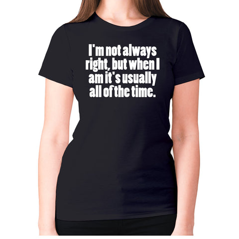 I'm not always right, but when I am it's usually all of the time - women's premium t-shirt - Graphic Gear