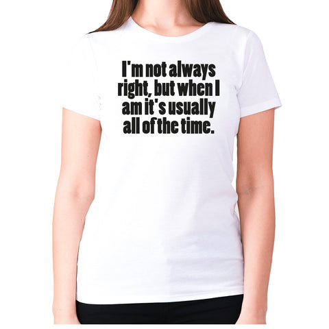 I'm not always right, but when I am it's usually all of the time - women's premium t-shirt - Graphic Gear