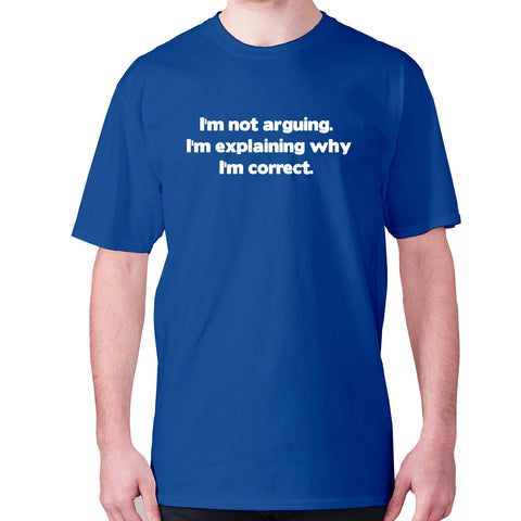 I'm not arguing. I'm explaining why I'm correct - men's premium t-shirt - Graphic Gear