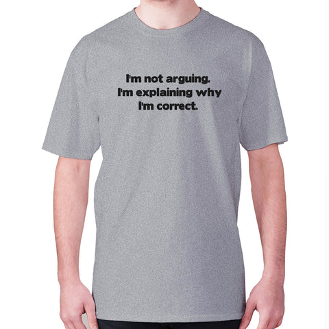 I'm not arguing. I'm explaining why I'm correct - men's premium t-shirt - Graphic Gear