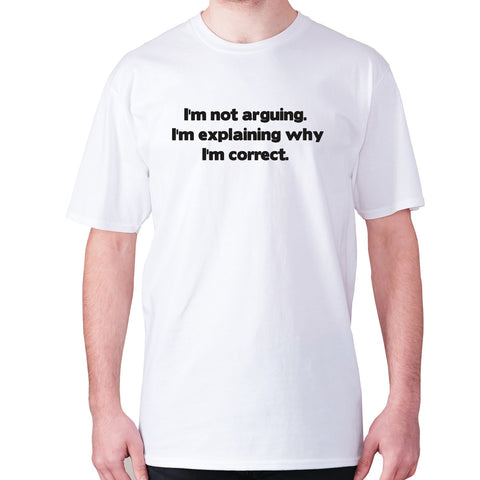 I'm not arguing. I'm explaining why I'm correct - men's premium t-shirt - Graphic Gear