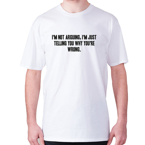 I'm not arguing, I'm just telling you why you're wrong - men's premium t-shirt - Graphic Gear