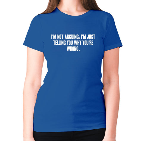 I'm not arguing, I'm just telling you why you're wrong - women's premium t-shirt - Graphic Gear