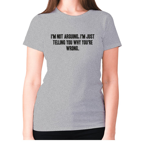 I'm not arguing, I'm just telling you why you're wrong - women's premium t-shirt - Graphic Gear