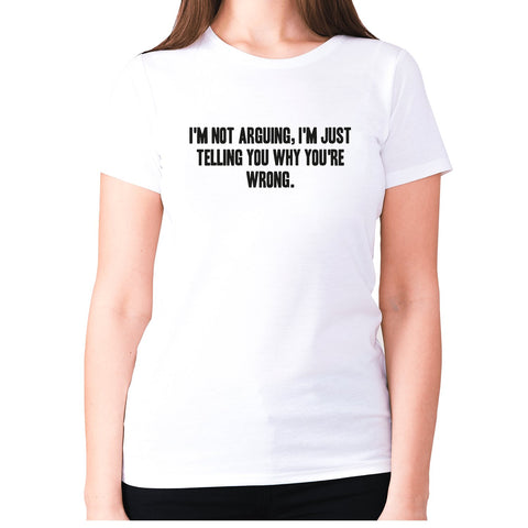 I'm not arguing, I'm just telling you why you're wrong - women's premium t-shirt - Graphic Gear
