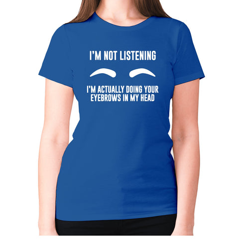 I'm not listening. I'm actually doing your eyebrows in my head - women's premium t-shirt - Graphic Gear