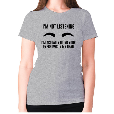 I'm not listening. I'm actually doing your eyebrows in my head - women's premium t-shirt - Graphic Gear