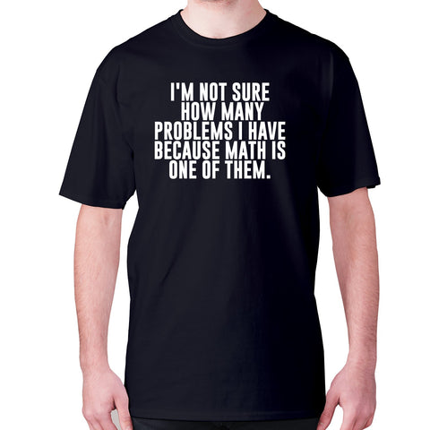 I'm not sure how many problems I have because math is one of them - men's premium t-shirt - Graphic Gear