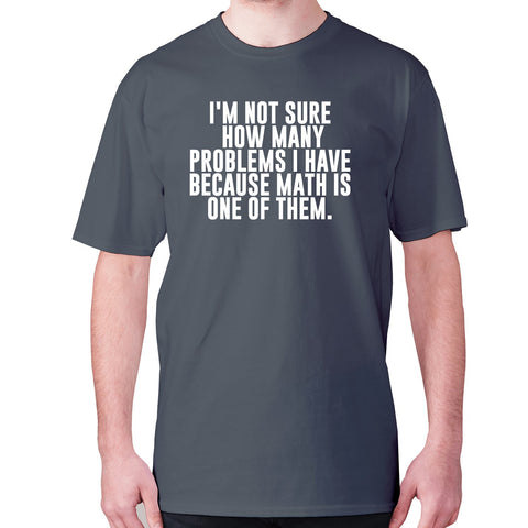 I'm not sure how many problems I have because math is one of them - men's premium t-shirt - Graphic Gear