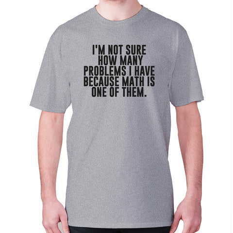 I'm not sure how many problems I have because math is one of them - men's premium t-shirt - Graphic Gear