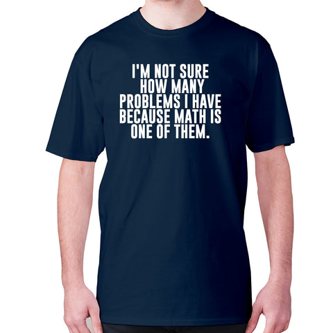 I'm not sure how many problems I have because math is one of them - men's premium t-shirt - Graphic Gear