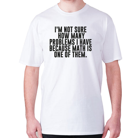 I'm not sure how many problems I have because math is one of them - men's premium t-shirt - Graphic Gear