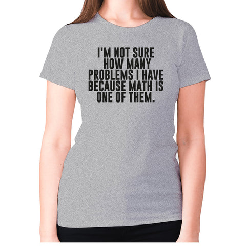 I'm not sure how many problems I have because math is one of them - women's premium t-shirt - Graphic Gear