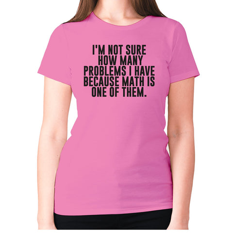 I'm not sure how many problems I have because math is one of them - women's premium t-shirt - Graphic Gear
