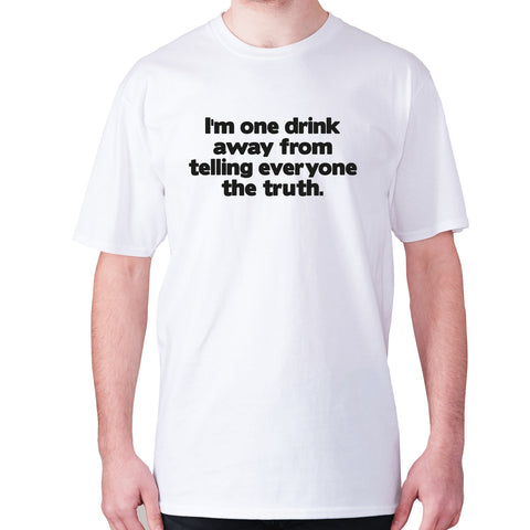 I'm one drink away from telling everyone the truth - men's premium t-shirt - Graphic Gear